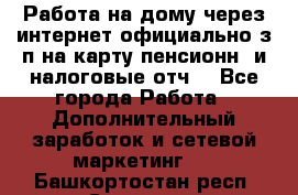Работа на дому,через интернет,официально,з/п на карту,пенсионн. и налоговые отч. - Все города Работа » Дополнительный заработок и сетевой маркетинг   . Башкортостан респ.,Салават г.